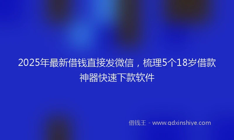 2025年最新借钱直接发微信，梳理5个18岁借款神器快速下款软件