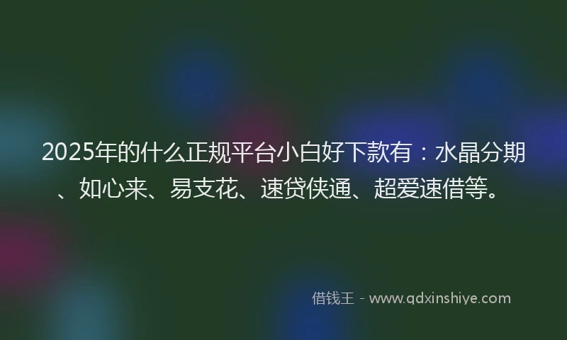 2025年的什么正规平台小白好下款有：水晶分期、如心来、易支花、速贷侠通、超爱速借等。