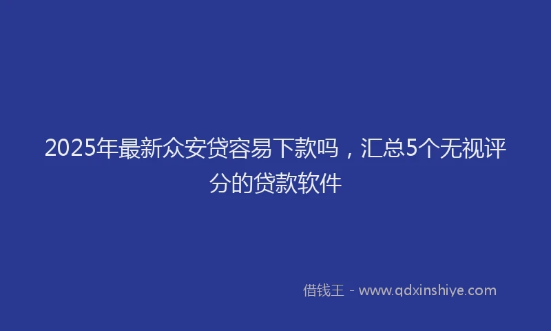 2025年最新众安贷容易下款吗，汇总5个无视评分的贷款软件