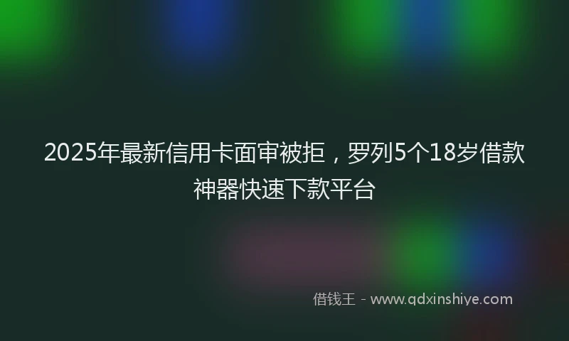 2025年最新信用卡面审被拒，罗列5个18岁借款神器快速下款平台