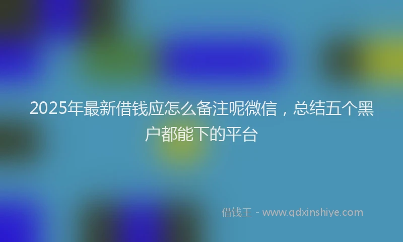 2025年最新借钱应怎么备注呢微信，总结五个黑户都能下的平台