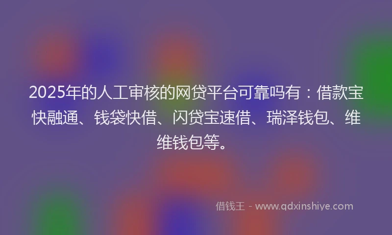 2025年的人工审核的网贷平台可靠吗有：借款宝快融通、钱袋快借、闪贷宝速借、瑞泽钱包、维维钱包等。