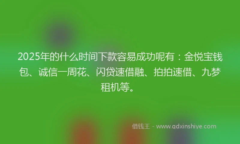 2025年的什么时间下款容易成功呢有：金悦宝钱包、诚信一周花、闪贷速借融、拍拍速借、九梦租机等。