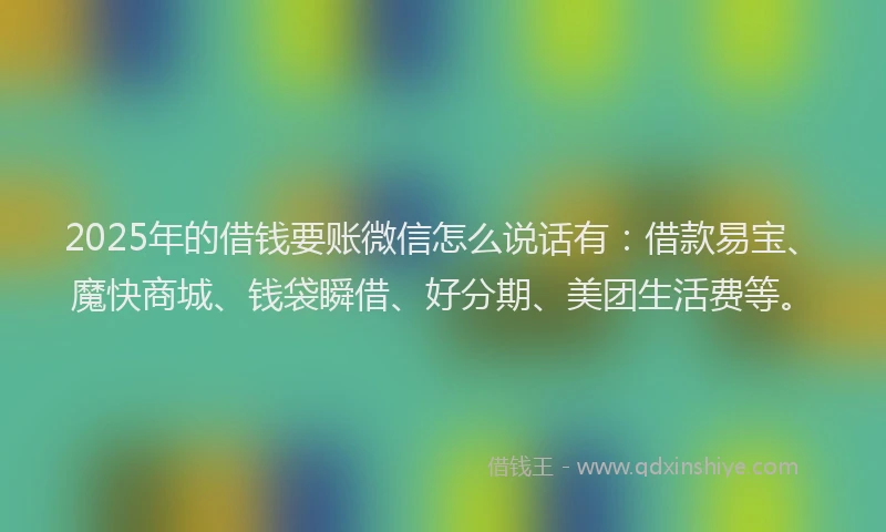 2025年的借钱要账微信怎么说话有：借款易宝、魔快商城、钱袋瞬借、好分期、美团生活费等。