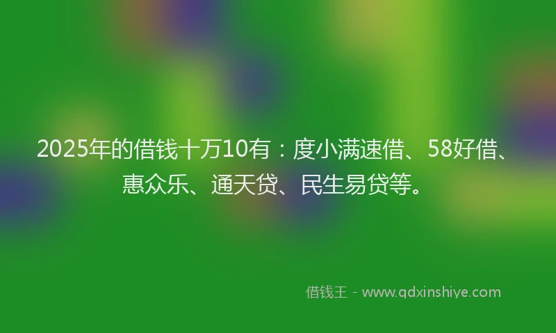 2025年的借钱十万10有：度小满速借、58好借、惠众乐、通天贷、民生易贷等。