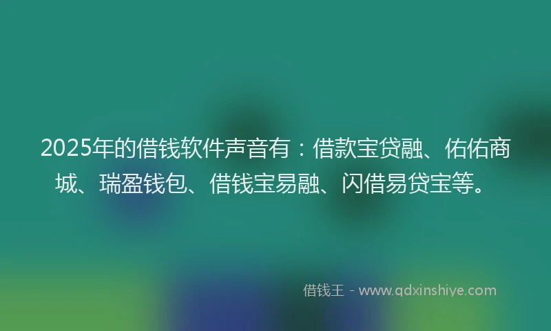 2025年的借钱软件声音有：借款宝贷融、佑佑商城、瑞盈钱包、借钱宝易融、闪借易贷宝等。