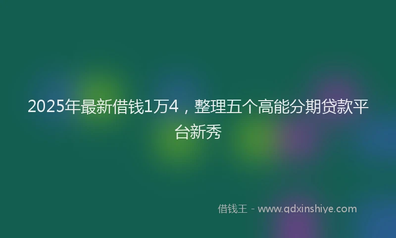 2025年最新借钱1万4，整理五个高能分期贷款平台新秀