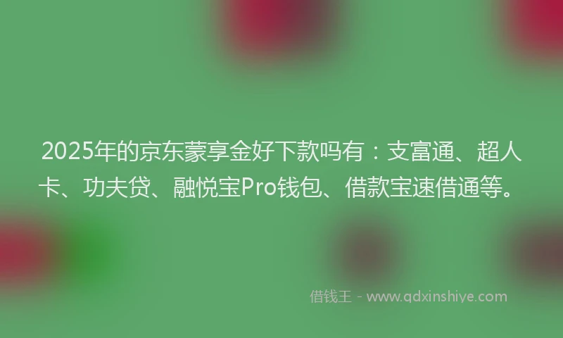 2025年的京东蒙享金好下款吗有：支富通、超人卡、功夫贷、融悦宝Pro钱包、借款宝速借通等。