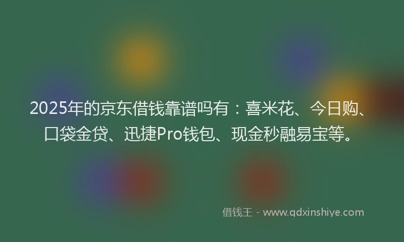 2025年的京东借钱靠谱吗有：喜米花、今日购、口袋金贷、迅捷Pro钱包、现金秒融易宝等。