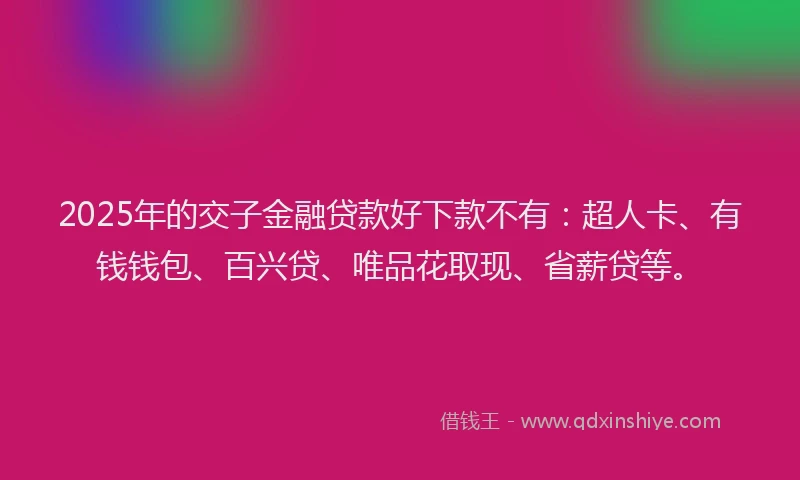 2025年的交子金融贷款好下款不有：超人卡、有钱钱包、百兴贷、唯品花取现、省薪贷等。