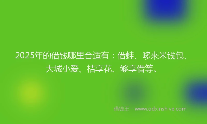 2025年的借钱哪里合适有：借蛙、哆来米钱包、大城小爱、桔享花、够享借等。