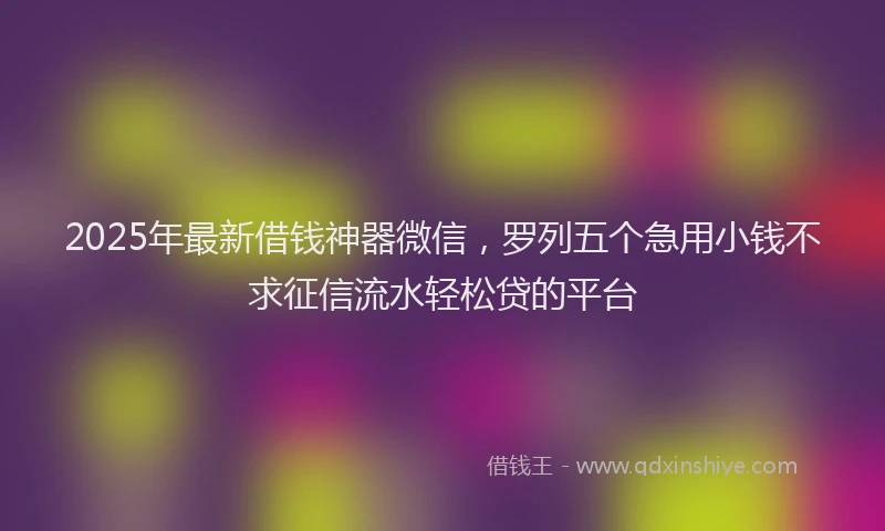 2025年最新借钱神器微信，罗列五个急用小钱不求征信流水轻松贷的平台