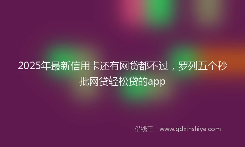 2025年最新信用卡还有网贷都不过，罗列五个秒批网贷轻松贷的app