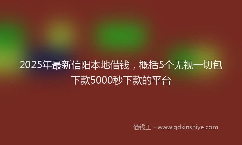 2025年最新信阳本地借钱，概括5个无视一切包下款5000秒下款的平台