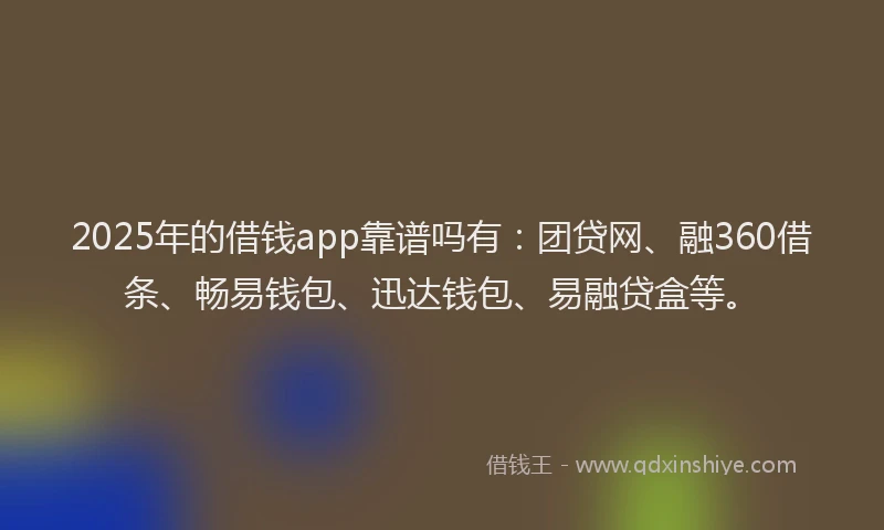 2025年的借钱app靠谱吗有：团贷网、融360借条、畅易钱包、迅达钱包、易融贷盒等。