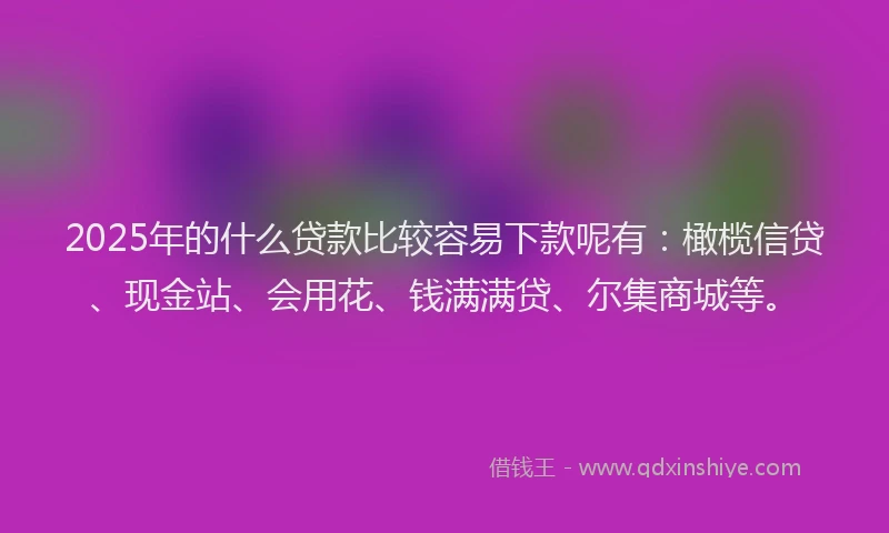 2025年的什么贷款比较容易下款呢有：橄榄信贷、现金站、会用花、钱满满贷、尔集商城等。