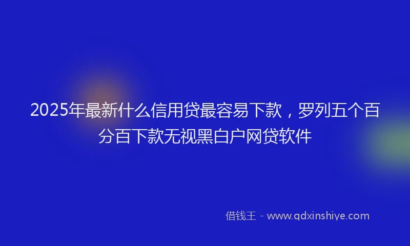 2025年最新什么信用贷最容易下款，罗列五个百分百下款无视黑白户网贷软件