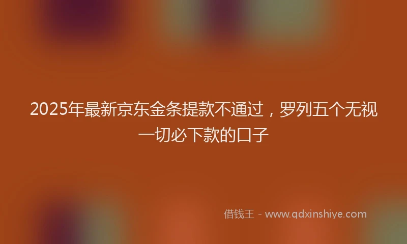 2025年最新京东金条提款不通过，罗列五个无视一切必下款的口子