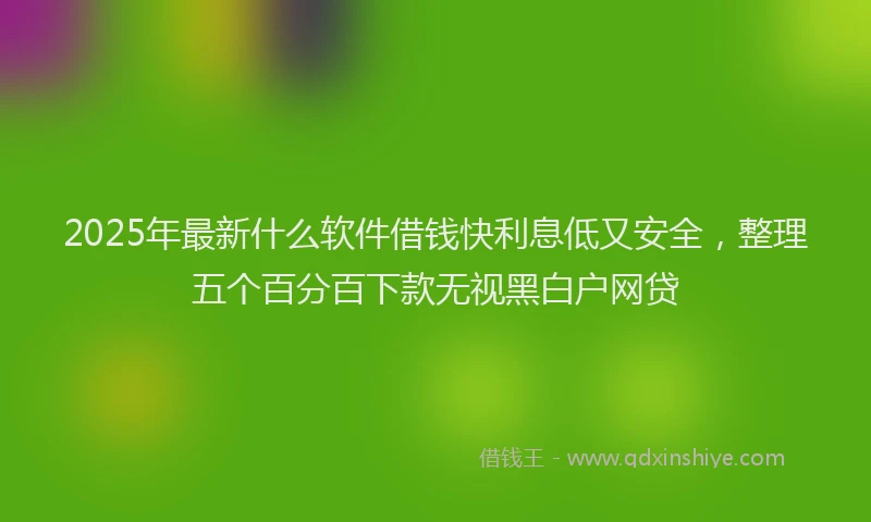 2025年最新什么软件借钱快利息低又安全，整理五个百分百下款无视黑白户网贷