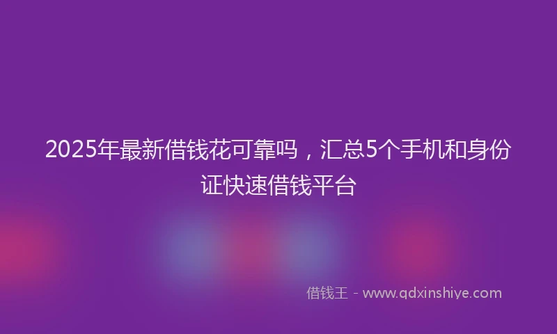 2025年最新借钱花可靠吗，汇总5个手机和身份证快速借钱平台