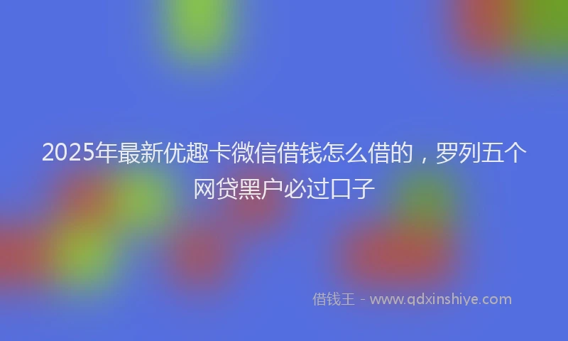 2025年最新优趣卡微信借钱怎么借的，罗列五个网贷黑户必过口子