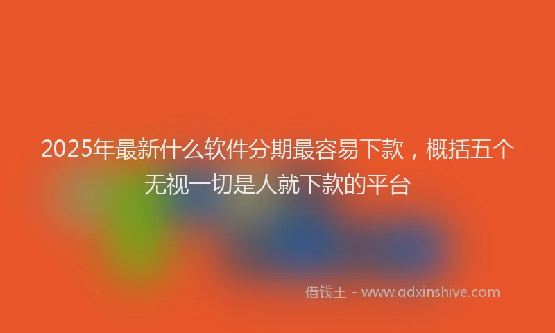 2025年最新什么软件分期最容易下款，概括五个无视一切是人就下款的平台