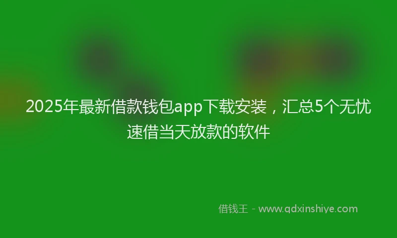 2025年最新借款钱包app下载安装，汇总5个无忧速借当天放款的软件