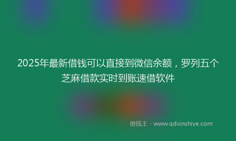 2025年最新借钱可以直接到微信余额，罗列五个芝麻借款实时到账速借软件
