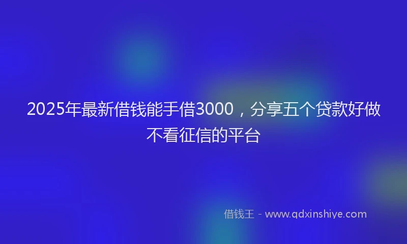 2025年最新借钱能手借3000，分享五个贷款好做不看征信的平台