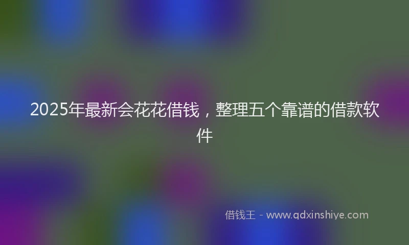 2025年最新会花花借钱，整理五个靠谱的借款软件