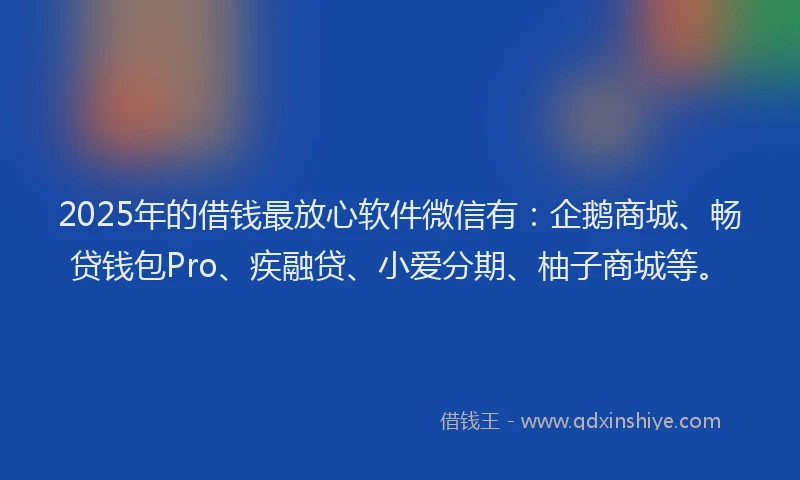 2025年的借钱最放心软件微信有：企鹅商城、畅贷钱包Pro、疾融贷、小爱分期、柚子商城等。