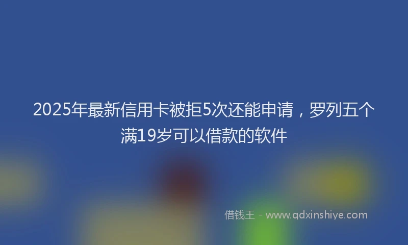2025年最新信用卡被拒5次还能申请，罗列五个满19岁可以借款的软件