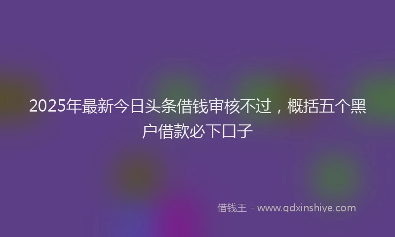 2025年最新今日头条借钱审核不过，概括五个黑户借款必下口子