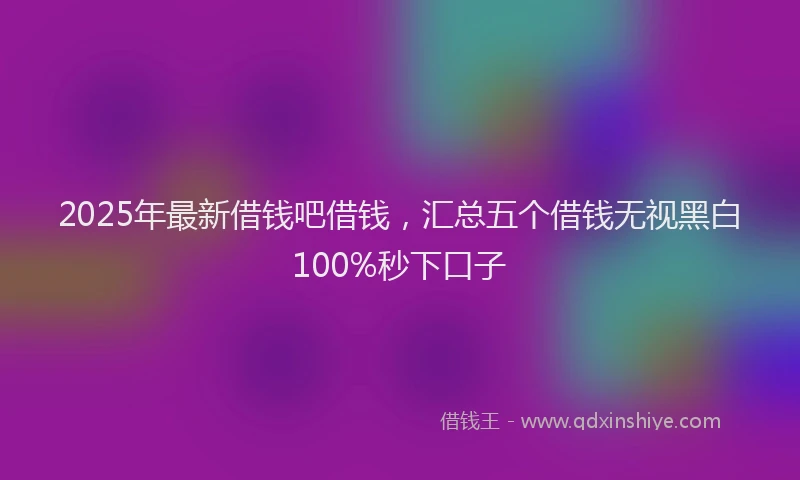 2025年最新借钱吧借钱，汇总五个借钱无视黑白100%秒下口子