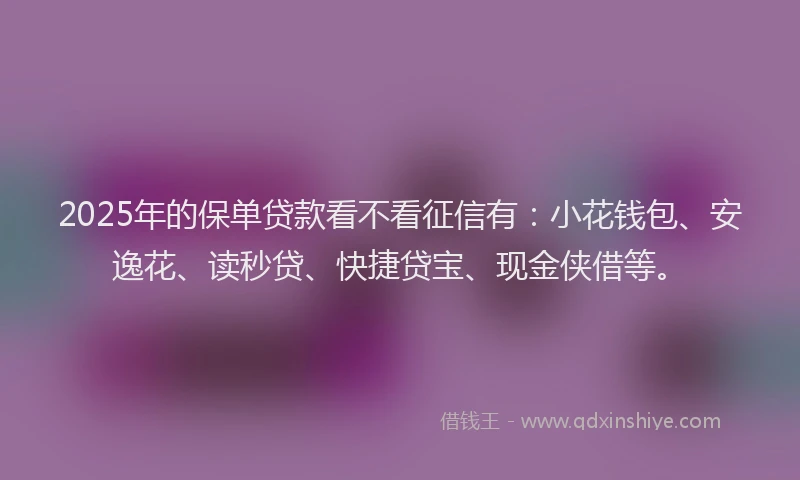2025年的保单贷款看不看征信有：小花钱包、安逸花、读秒贷、快捷贷宝、现金侠借等。