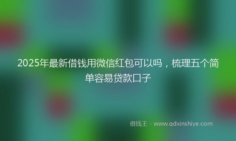 2025年最新借钱用微信红包可以吗，梳理五个简单容易贷款口子