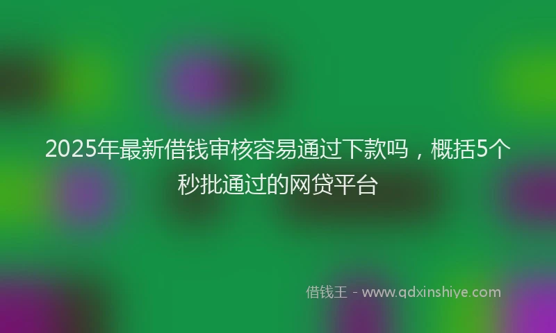 2025年最新借钱审核容易通过下款吗，概括5个秒批通过的网贷平台