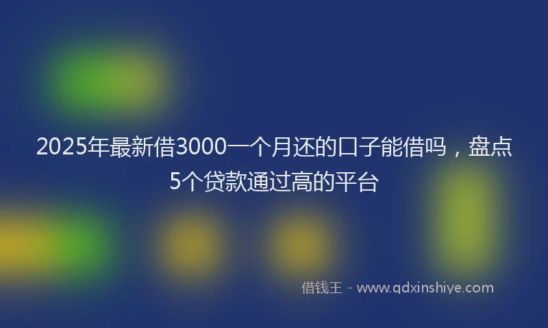 2025年最新借3000一个月还的口子能借吗，盘点5个贷款通过高的平台