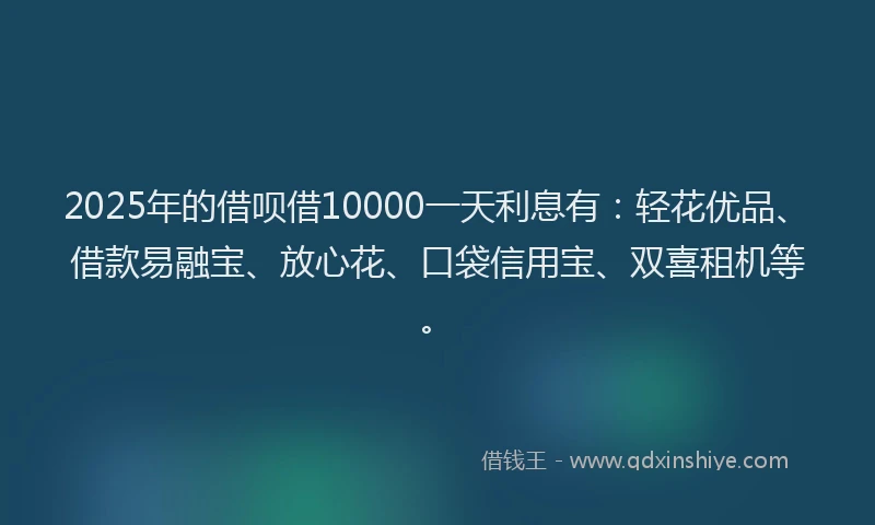 2025年的借呗借10000一天利息有：轻花优品、借款易融宝、放心花、口袋信用宝、双喜租机等。