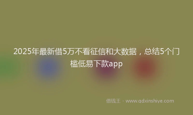 2025年最新借5万不看征信和大数据，总结5个门槛低易下款app