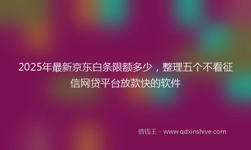 2025年最新京东白条限额多少，整理五个不看征信网贷平台放款快的软件