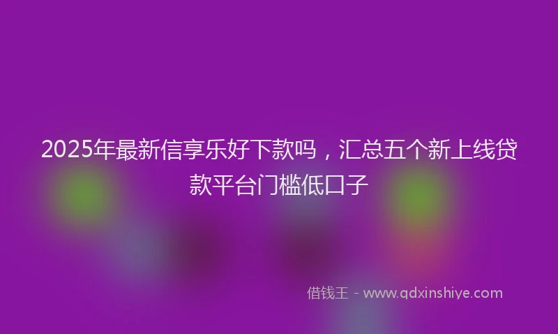 2025年最新信享乐好下款吗，汇总五个新上线贷款平台门槛低口子