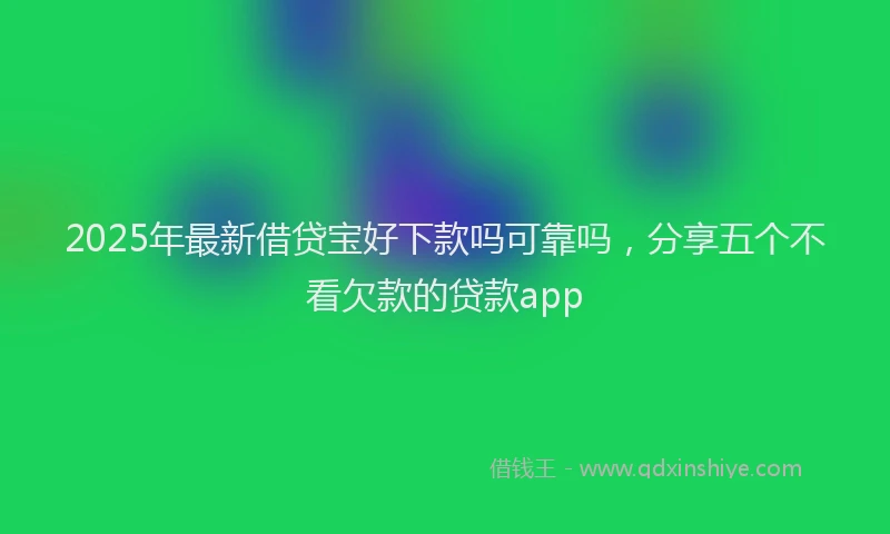 2025年最新借贷宝好下款吗可靠吗，分享五个不看欠款的贷款app
