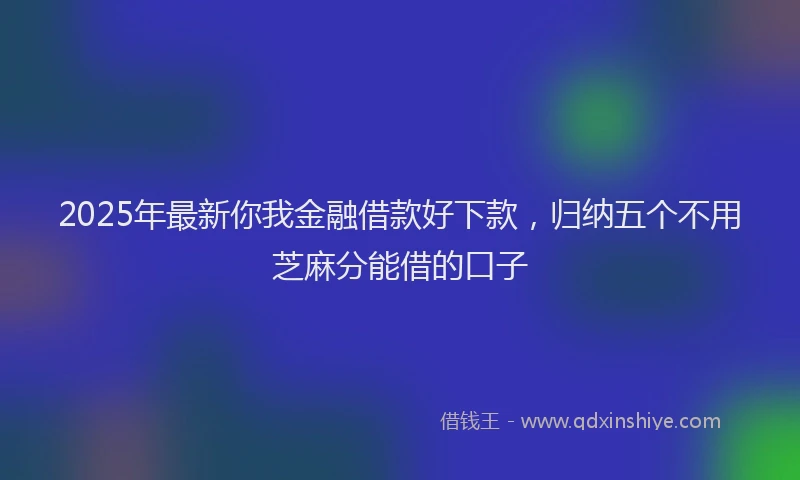 2025年最新你我金融借款好下款，归纳五个不用芝麻分能借的口子