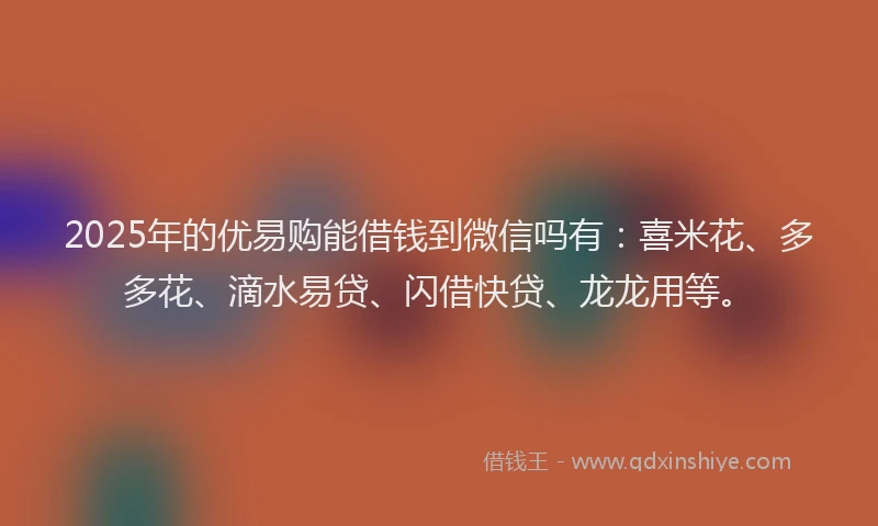 2025年的优易购能借钱到微信吗有：喜米花、多多花、滴水易贷、闪借快贷、龙龙用等。