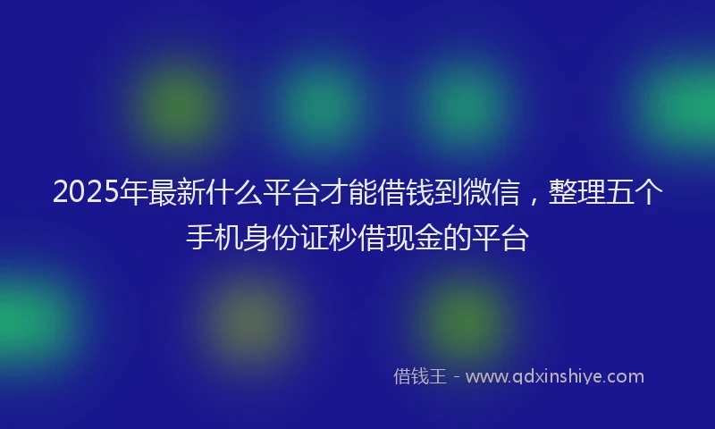 2025年最新什么平台才能借钱到微信，整理五个手机身份证秒借现金的平台
