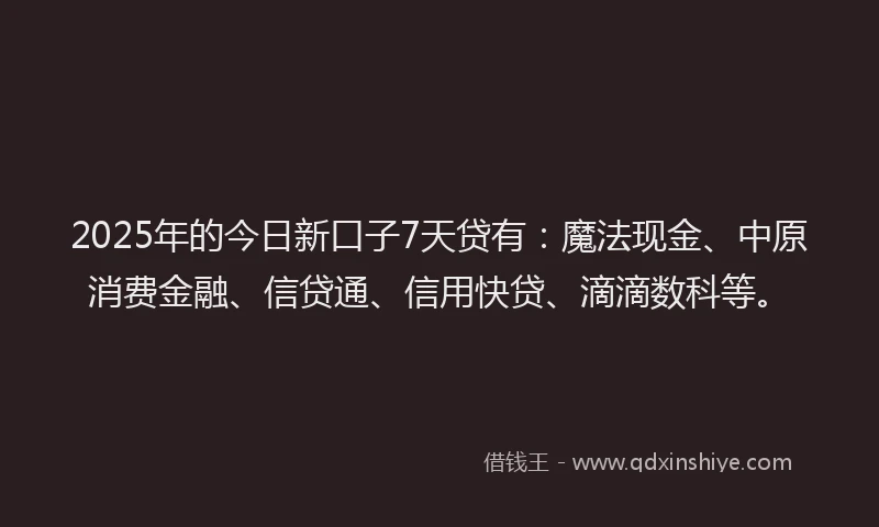 2025年的今日新口子7天贷有：魔法现金、中原消费金融、信贷通、信用快贷、滴滴数科等。