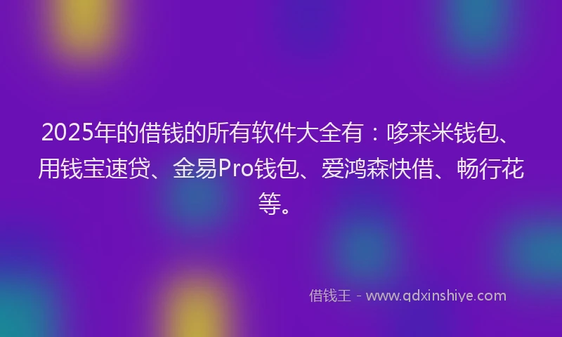 2025年的借钱的所有软件大全有：哆来米钱包、用钱宝速贷、金易Pro钱包、爱鸿森快借、畅行花等。