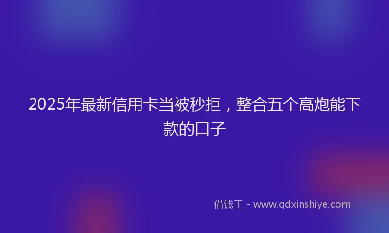 2025年最新信用卡当被秒拒，整合五个高炮能下款的口子