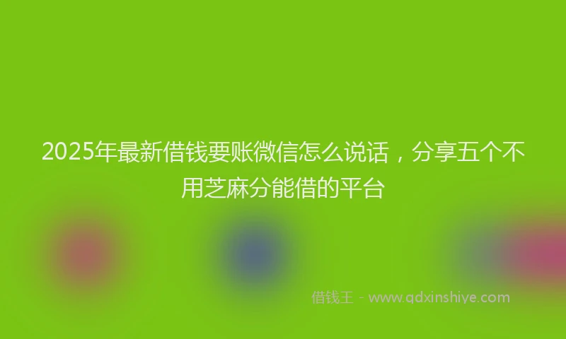 2025年最新借钱要账微信怎么说话，分享五个不用芝麻分能借的平台